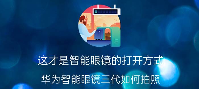 这才是智能眼镜的打开方式 华为智能眼镜三代如何拍照？